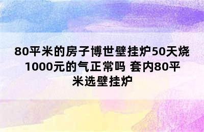 80平米的房子博世壁挂炉50天烧1000元的气正常吗 套内80平米选壁挂炉